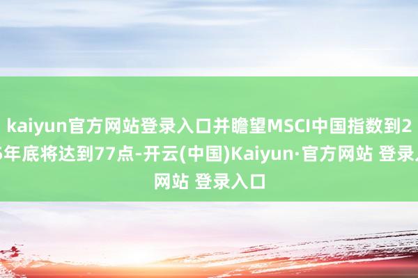 kaiyun官方网站登录入口并瞻望MSCI中国指数到2025年底将达到77点-开云(中国)Kaiyun·官方网站 登录入口