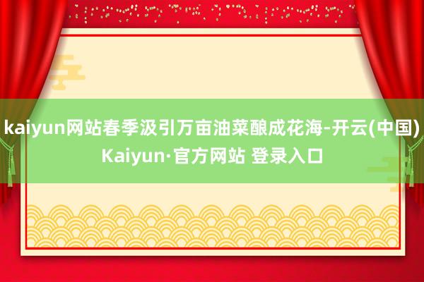kaiyun网站春季汲引万亩油菜酿成花海-开云(中国)Kaiyun·官方网站 登录入口