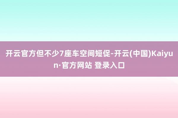 开云官方但不少7座车空间短促-开云(中国)Kaiyun·官方网站 登录入口