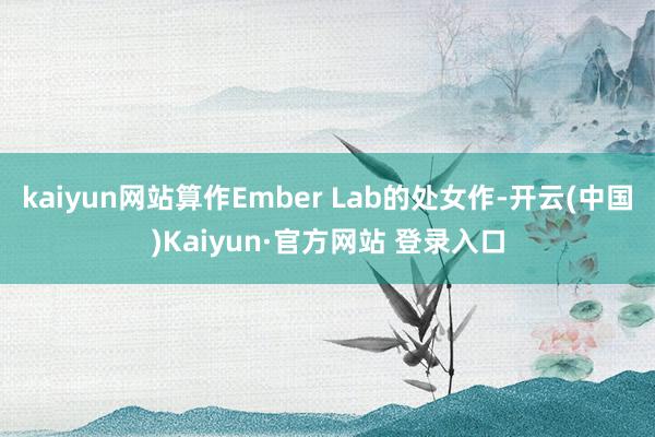 kaiyun网站算作Ember Lab的处女作-开云(中国)Kaiyun·官方网站 登录入口