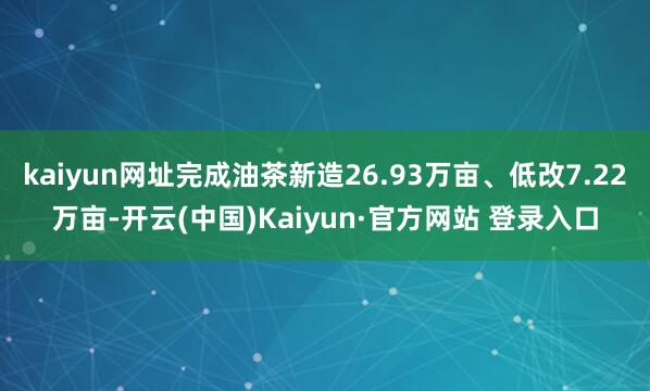 kaiyun网址完成油茶新造26.93万亩、低改7.22万亩-开云(中国)Kaiyun·官方网站 登录入口