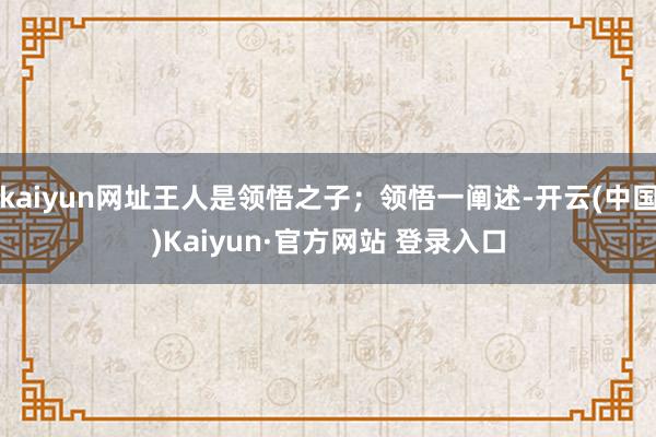 kaiyun网址王人是领悟之子；领悟一阐述-开云(中国)Kaiyun·官方网站 登录入口