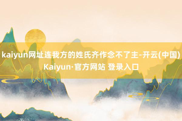 kaiyun网址连我方的姓氏齐作念不了主-开云(中国)Kaiyun·官方网站 登录入口