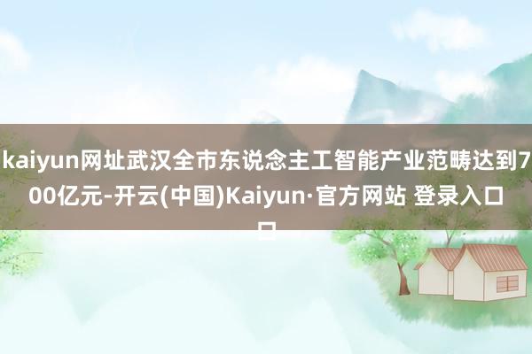 kaiyun网址武汉全市东说念主工智能产业范畴达到700亿元-开云(中国)Kaiyun·官方网站 登录入口