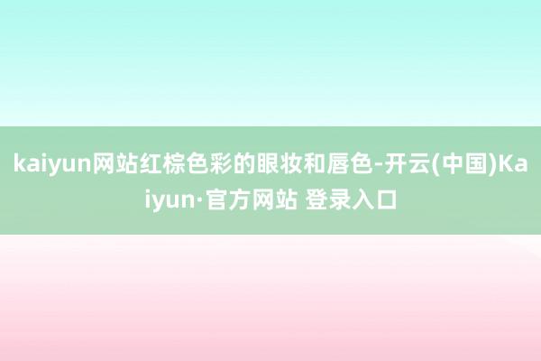 kaiyun网站红棕色彩的眼妆和唇色-开云(中国)Kaiyun·官方网站 登录入口