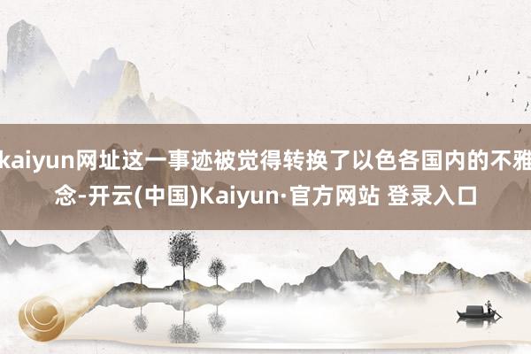 kaiyun网址这一事迹被觉得转换了以色各国内的不雅念-开云(中国)Kaiyun·官方网站 登录入口