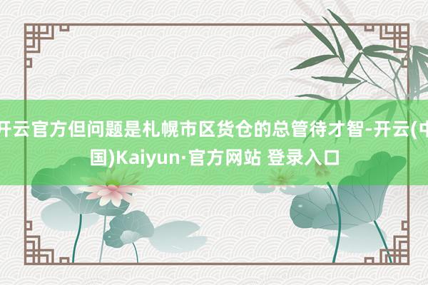开云官方但问题是札幌市区货仓的总管待才智-开云(中国)Kaiyun·官方网站 登录入口