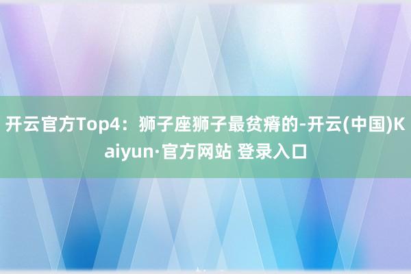 开云官方Top4：狮子座狮子最贫瘠的-开云(中国)Kaiyun·官方网站 登录入口