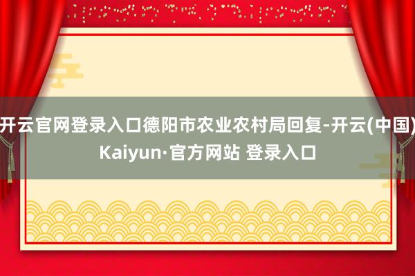 开云官网登录入口德阳市农业农村局回复-开云(中国)Kaiyun·官方网站 登录入口