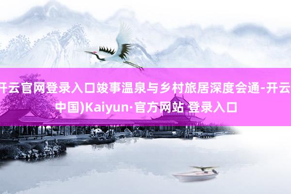 开云官网登录入口竣事温泉与乡村旅居深度会通-开云(中国)Kaiyun·官方网站 登录入口