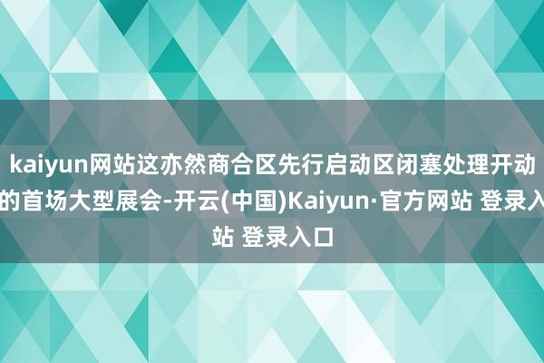 kaiyun网站这亦然商合区先行启动区闭塞处理开动后的首场大型展会-开云(中国)Kaiyun·官方网站 登录入口