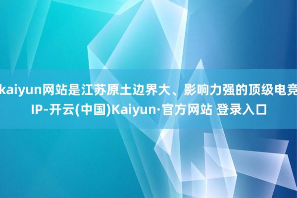 kaiyun网站是江苏原土边界大、影响力强的顶级电竞IP-开云(中国)Kaiyun·官方网站 登录入口