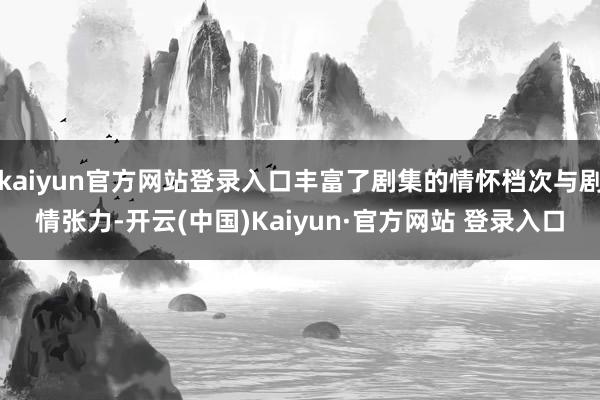 kaiyun官方网站登录入口丰富了剧集的情怀档次与剧情张力-开云(中国)Kaiyun·官方网站 登录入口