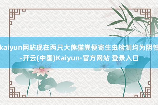 kaiyun网站现在两只大熊猫粪便寄生虫检测均为阴性-开云(中国)Kaiyun·官方网站 登录入口