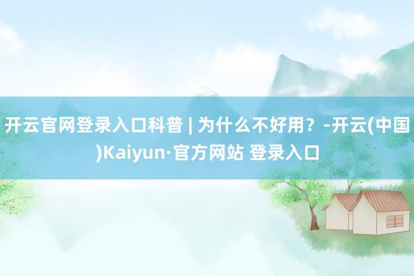 开云官网登录入口科普 | 为什么不好用？-开云(中国)Kaiyun·官方网站 登录入口
