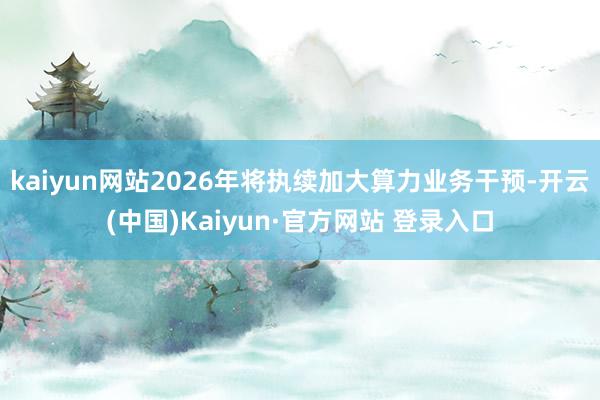 kaiyun网站2026年将执续加大算力业务干预-开云(中国)Kaiyun·官方网站 登录入口