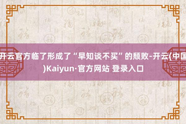开云官方临了形成了“早知谈不买”的颓败-开云(中国)Kaiyun·官方网站 登录入口