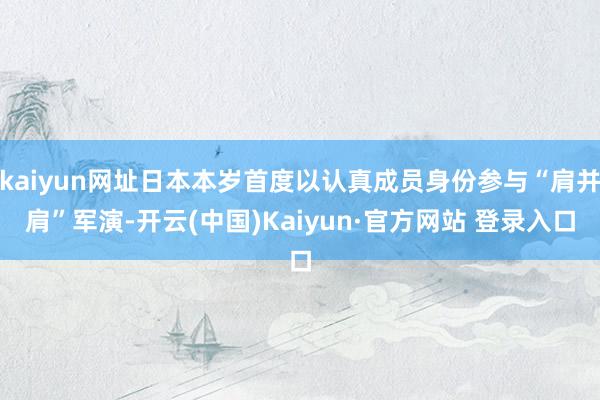 kaiyun网址日本本岁首度以认真成员身份参与“肩并肩”军演-开云(中国)Kaiyun·官方网站 登录入口