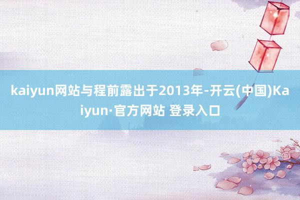 kaiyun网站与程前露出于2013年-开云(中国)Kaiyun·官方网站 登录入口