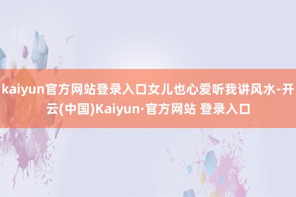 kaiyun官方网站登录入口女儿也心爱听我讲风水-开云(中国)Kaiyun·官方网站 登录入口