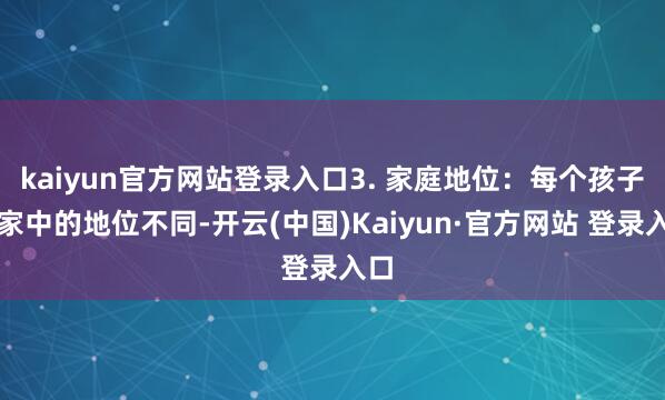 kaiyun官方网站登录入口3. 家庭地位：每个孩子在家中的地位不同-开云(中国)Kaiyun·官方网站 登录入口