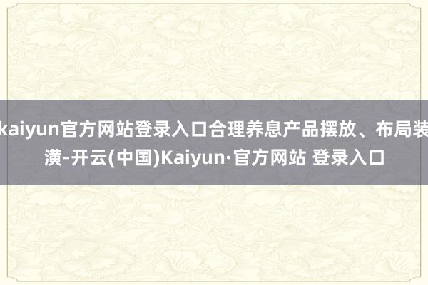 kaiyun官方网站登录入口合理养息产品摆放、布局装潢-开云(中国)Kaiyun·官方网站 登录入口