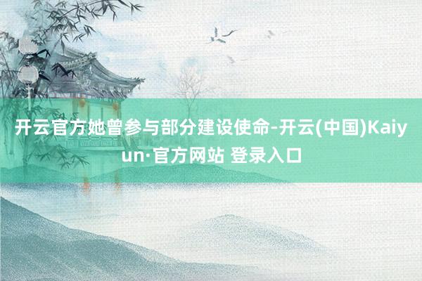 开云官方她曾参与部分建设使命-开云(中国)Kaiyun·官方网站 登录入口