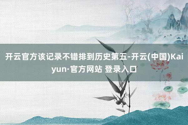 开云官方该记录不错排到历史第五-开云(中国)Kaiyun·官方网站 登录入口