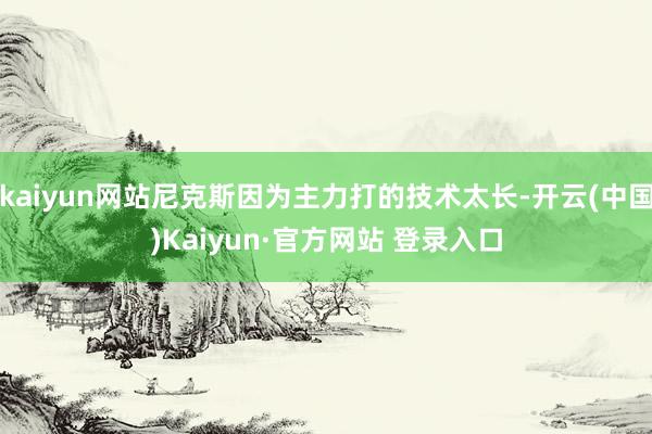 kaiyun网站尼克斯因为主力打的技术太长-开云(中国)Kaiyun·官方网站 登录入口