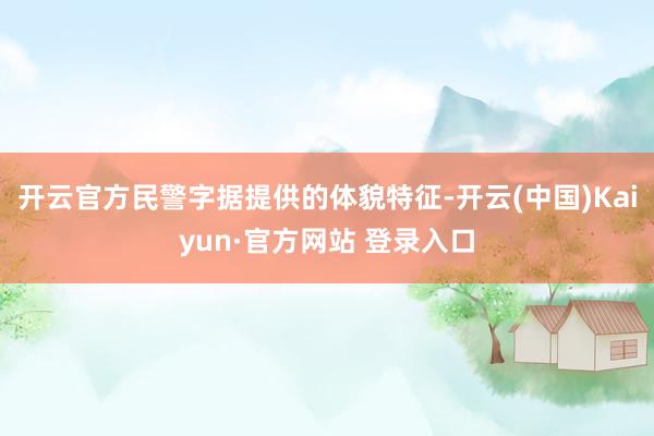 开云官方民警字据提供的体貌特征-开云(中国)Kaiyun·官方网站 登录入口