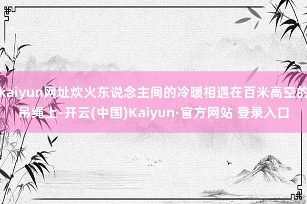 kaiyun网址炊火东说念主间的冷暖相遇在百米高空的吊绳上-开云(中国)Kaiyun·官方网站 登录入口