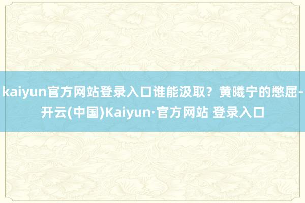 kaiyun官方网站登录入口谁能汲取？黄曦宁的憋屈-开云(中国)Kaiyun·官方网站 登录入口