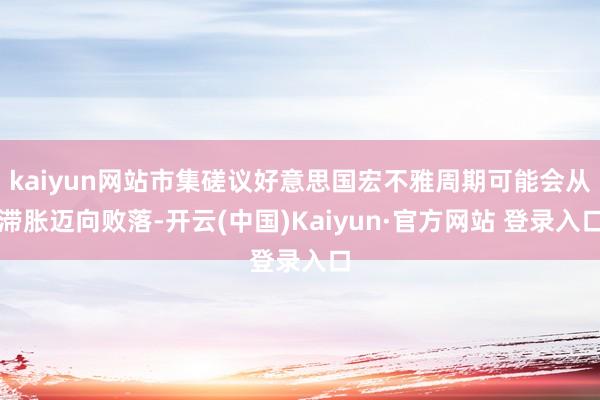 kaiyun网站市集磋议好意思国宏不雅周期可能会从滞胀迈向败落-开云(中国)Kaiyun·官方网站 登录入口