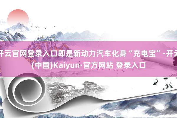 开云官网登录入口即是新动力汽车化身“充电宝”-开云(中国)Kaiyun·官方网站 登录入口