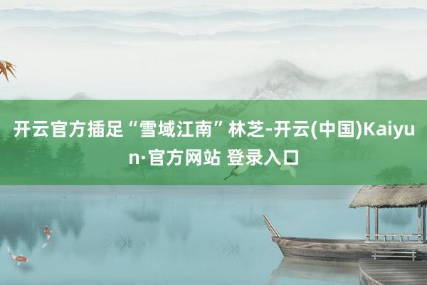 开云官方插足“雪域江南”林芝-开云(中国)Kaiyun·官方网站 登录入口