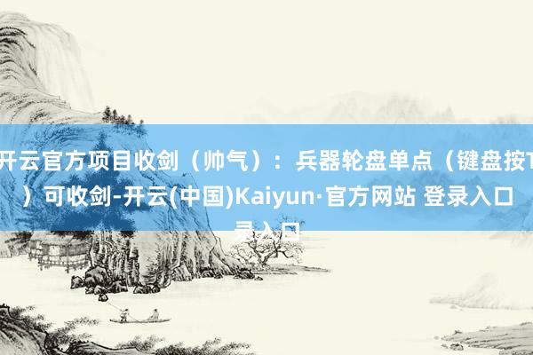 开云官方项目收剑（帅气）：兵器轮盘单点（键盘按T）可收剑-开云(中国)Kaiyun·官方网站 登录入口