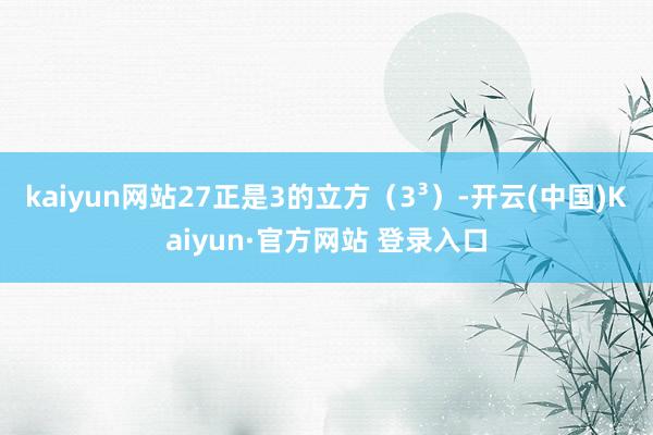 kaiyun网站27正是3的立方（3³）-开云(中国)Kaiyun·官方网站 登录入口