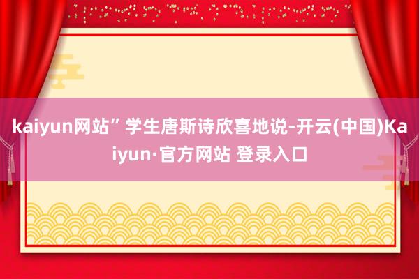 kaiyun网站”学生唐斯诗欣喜地说-开云(中国)Kaiyun·官方网站 登录入口