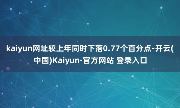 kaiyun网址较上年同时下落0.77个百分点-开云(中国)Kaiyun·官方网站 登录入口