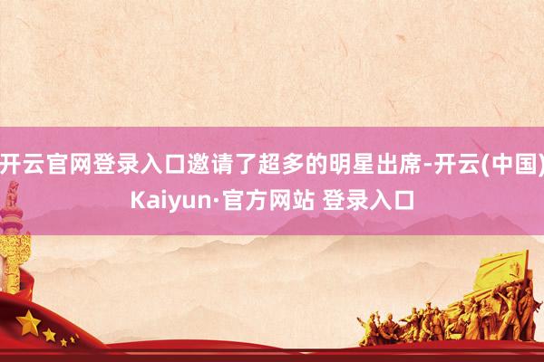 开云官网登录入口邀请了超多的明星出席-开云(中国)Kaiyun·官方网站 登录入口