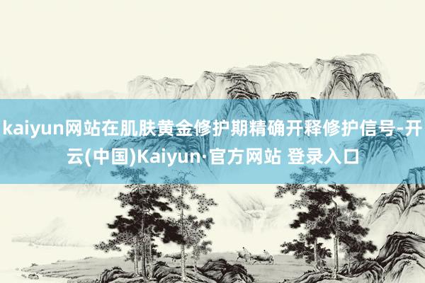kaiyun网站在肌肤黄金修护期精确开释修护信号-开云(中国)Kaiyun·官方网站 登录入口