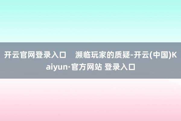 开云官网登录入口    濒临玩家的质疑-开云(中国)Kaiyun·官方网站 登录入口