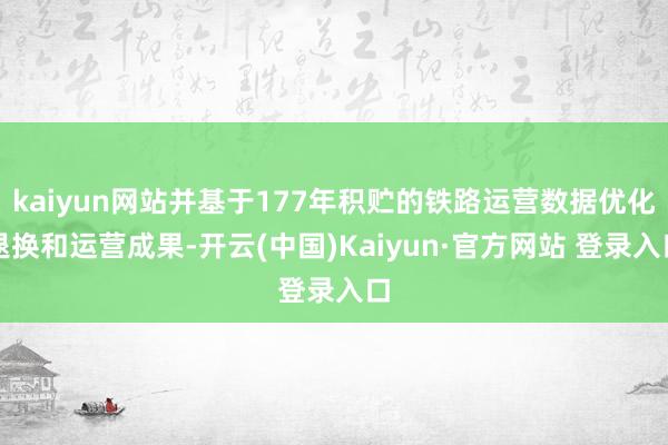 kaiyun网站并基于177年积贮的铁路运营数据优化退换和运营成果-开云(中国)Kaiyun·官方网站 登录入口