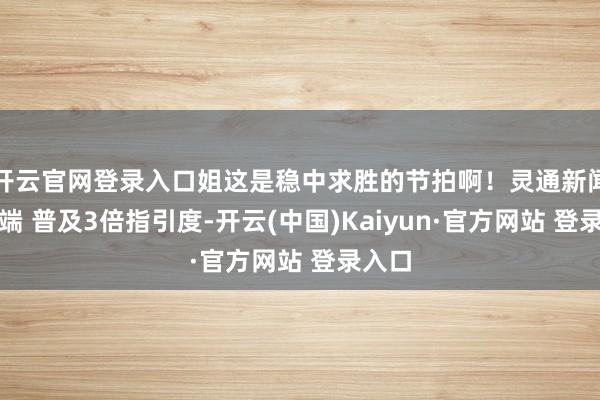 开云官网登录入口姐这是稳中求胜的节拍啊！灵通新闻客户端 普及3倍指引度-开云(中国)Kaiyun·官方网站 登录入口