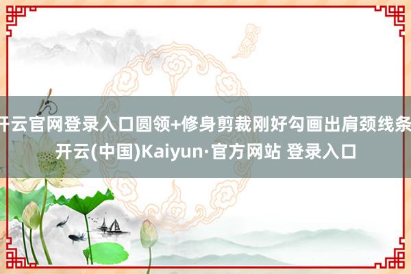 开云官网登录入口圆领+修身剪裁刚好勾画出肩颈线条-开云(中国)Kaiyun·官方网站 登录入口