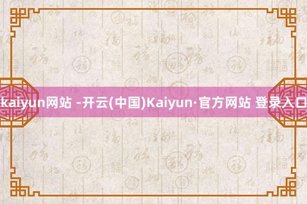 kaiyun网站 -开云(中国)Kaiyun·官方网站 登录入口