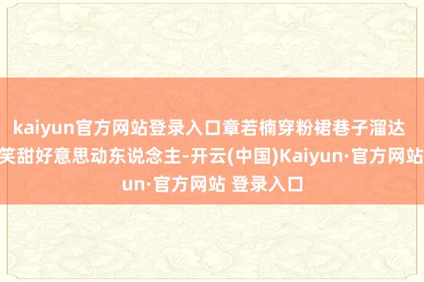 kaiyun官方网站登录入口章若楠穿粉裙巷子溜达 对镜头浅笑甜好意思动东说念主-开云(中国)Kaiyun·官方网站 登录入口