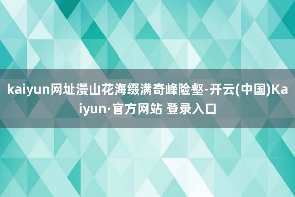kaiyun网址漫山花海缀满奇峰险壑-开云(中国)Kaiyun·官方网站 登录入口