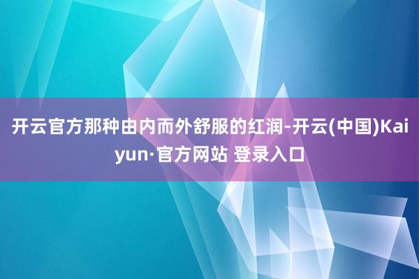 开云官方那种由内而外舒服的红润-开云(中国)Kaiyun·官方网站 登录入口