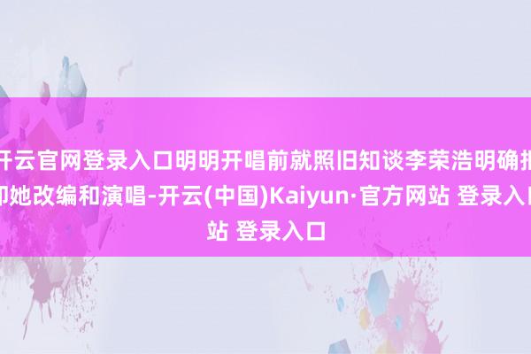 开云官网登录入口明明开唱前就照旧知谈李荣浩明确拒却她改编和演唱-开云(中国)Kaiyun·官方网站 登录入口